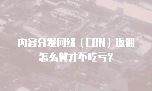 内容分发网络（CDN）返佣怎么算才不吃亏？