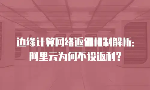 边缘计算网络返佣机制解析：阿里云为何不设返利？