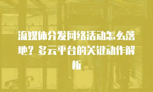 流媒体分发网络活动怎么落地？多云平台的关键动作解析