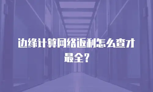 边缘计算网络返利怎么查才最全？