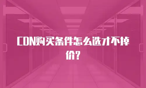 CDN购买条件怎么选才不掉价？