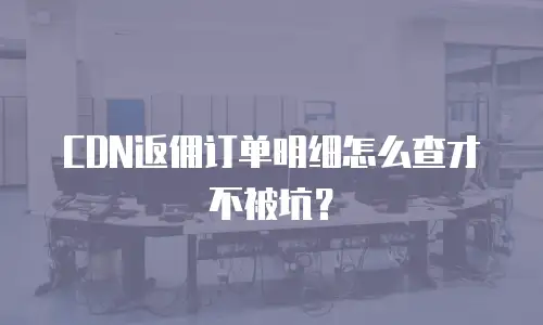 CDN返佣订单明细怎么查才不被坑？