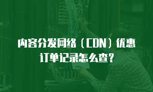 内容分发网络（CDN）优惠订单记录怎么查？