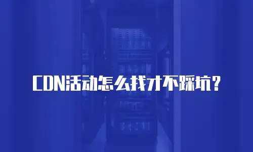 CDN活动怎么找才不踩坑？