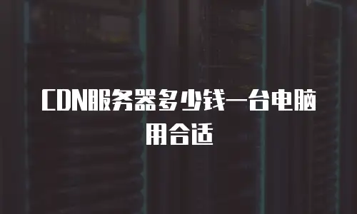 CDN服务器多少钱一台电脑用合适