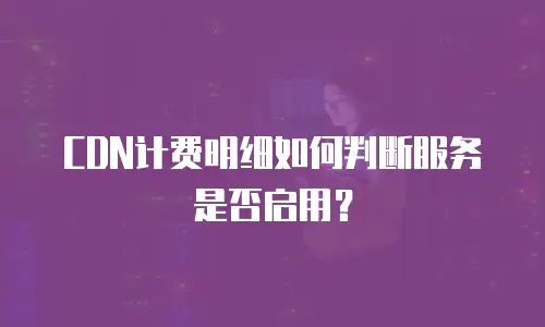CDN计费明细如何判断服务是否启用？