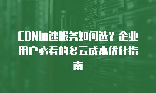 CDN加速服务如何选？企业用户必看的多云成本优化指南