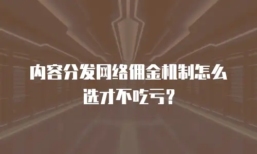 内容分发网络佣金机制怎么选才不吃亏？