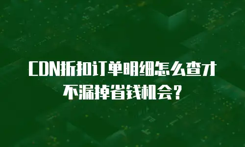 CDN折扣订单明细怎么查才不漏掉省钱机会？