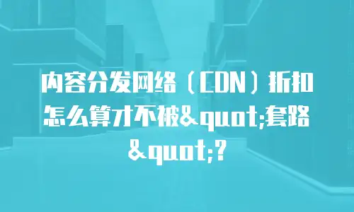 内容分发网络（CDN）折扣怎么算才不被"套路"？