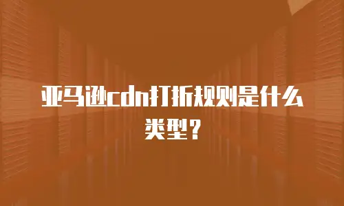 亚马逊cdn打折规则是什么类型？
