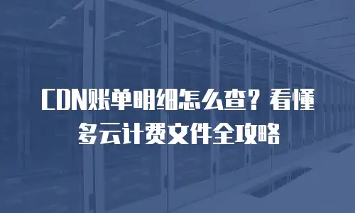 CDN账单明细怎么查？看懂多云计费文件全攻略