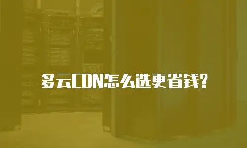 多云CDN怎么选更省钱？