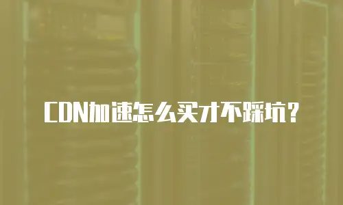 CDN加速怎么买才不踩坑？
