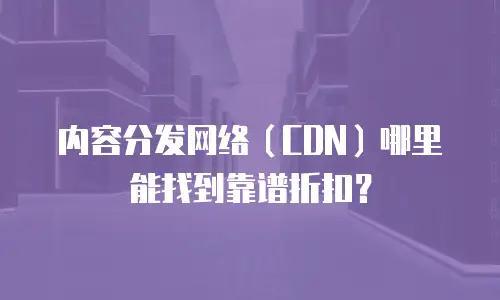 内容分发网络（CDN）哪里能找到靠谱折扣？