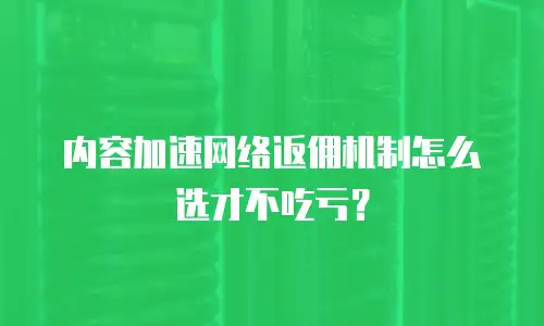 内容加速网络返佣机制怎么选才不吃亏？