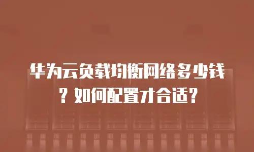 华为云负载均衡网络多少钱？如何配置才合适？