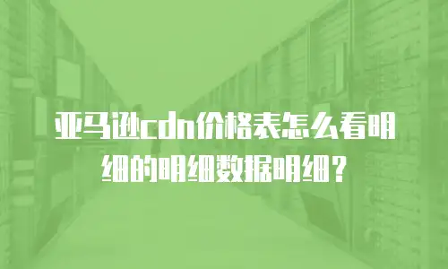亚马逊cdn价格表怎么看明细的明细数据明细？