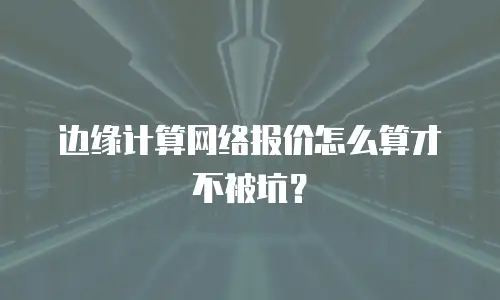边缘计算网络报价怎么算才不被坑？