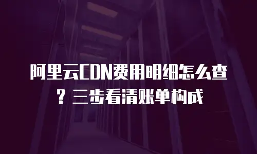 阿里云CDN费用明细怎么查？三步看清账单构成