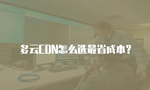 多云CDN怎么选最省成本？