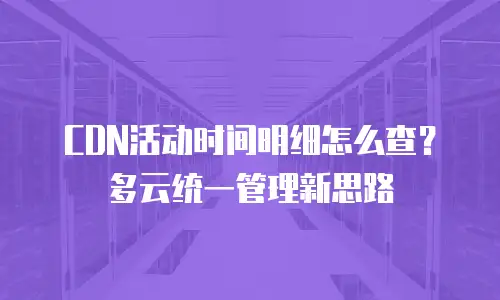 CDN活动时间明细怎么查？多云统一管理新思路