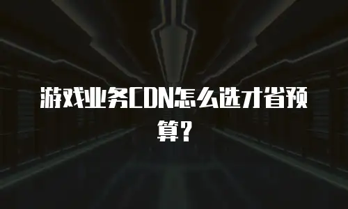 游戏业务CDN怎么选才省预算？