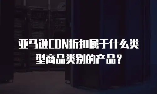 亚马逊CDN折扣属于什么类型商品类别的产品？