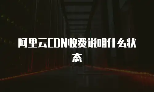 阿里云CDN收费说明什么状态