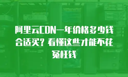 阿里云CDN一年价格多少钱合适买？看懂这些才能不花冤枉钱