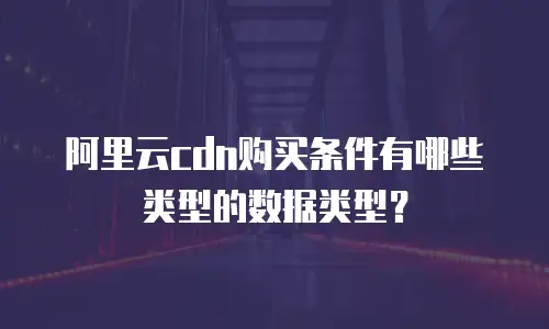 阿里云cdn购买条件有哪些类型的数据类型？