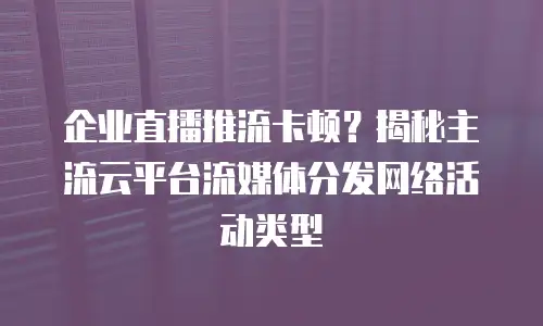 企业直播推流卡顿？揭秘主流云平台流媒体分发网络活动类型