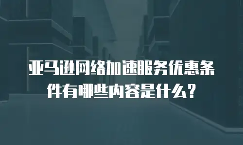 亚马逊网络加速服务优惠条件有哪些内容是什么？
