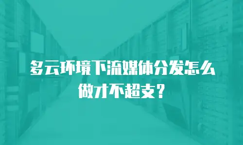 多云环境下流媒体分发怎么做才不超支？