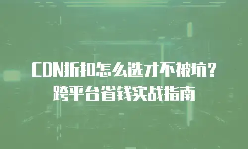 CDN折扣怎么选才不被坑？跨平台省钱实战指南