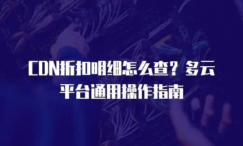 CDN折扣明细怎么查？多云平台通用操作指南