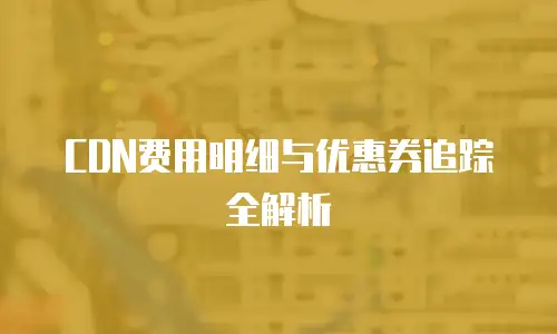 CDN费用明细与优惠券追踪全解析