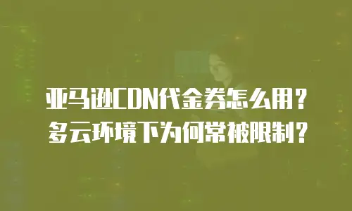 亚马逊CDN代金券怎么用？多云环境下为何常被限制？