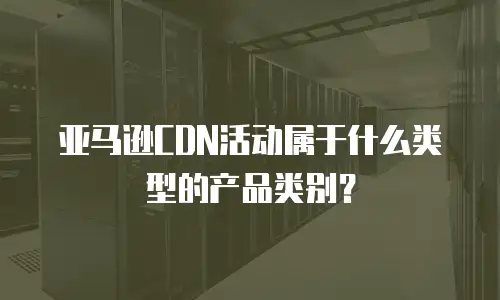 亚马逊CDN活动属于什么类型的产品类别？