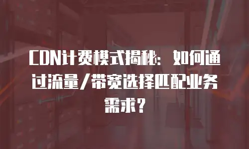 CDN计费模式揭秘：如何通过流量/带宽选择匹配业务需求？
