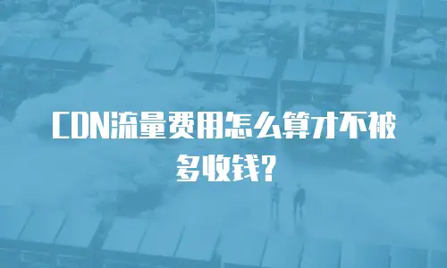 CDN流量费用怎么算才不被多收钱？