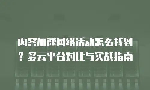 内容加速网络活动怎么找到？多云平台对比与实战指南