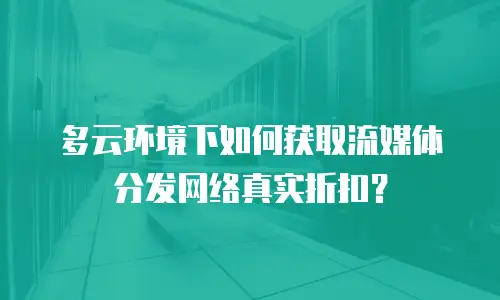 多云环境下如何获取流媒体分发网络真实折扣？