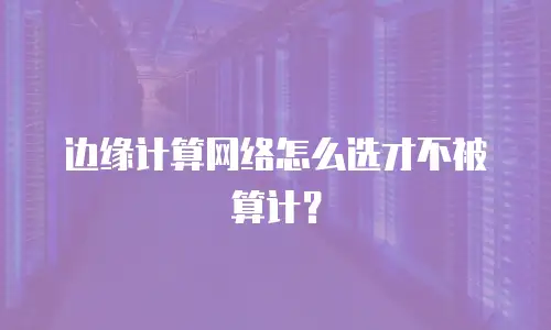 边缘计算网络怎么选才不被算计？