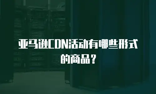亚马逊CDN活动有哪些形式的商品？