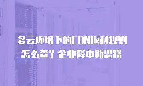 多云环境下的CDN返利规则怎么查？企业降本新思路
