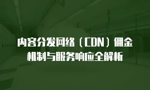 内容分发网络（CDN）佣金机制与服务响应全解析