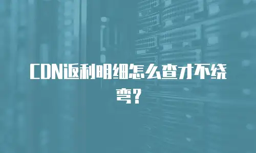 CDN返利明细怎么查才不绕弯？