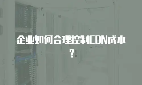 企业如何合理控制CDN成本？