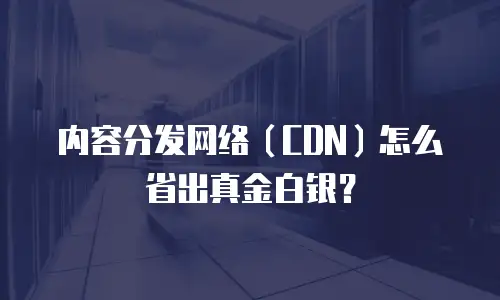 内容分发网络（CDN）怎么省出真金白银？